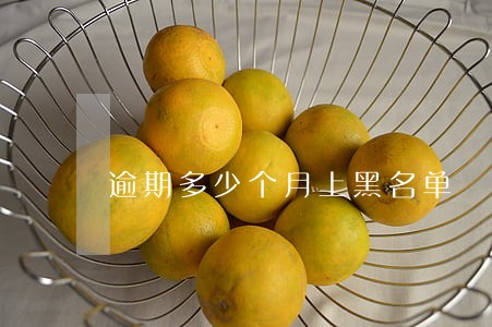 逾期多少个月上黑名单 逾期多少个月上黑名单