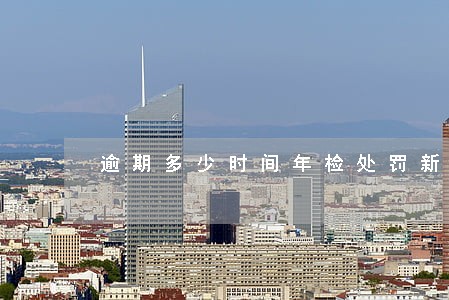 逾期多少时间年检处罚新规 逾期多少时间年检处罚新规
