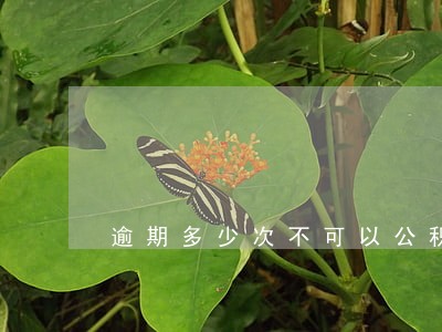 逾期多少次不可以公积金 逾期多少次不可以公积金