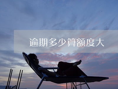 逾期多少算额度大 逾期多少算额度大