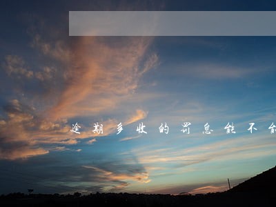 逾期多收的罚息能不能退 逾期多收的罚息能不能退
