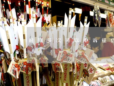 逾期多次可以申诉征信记录吗 逾期多次可以申诉征信记录吗