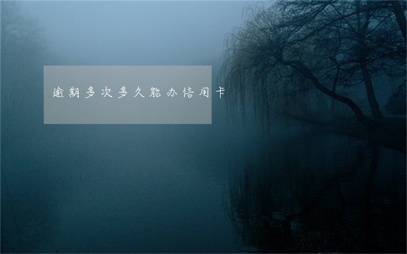逾期多次多久能办信用卡 逾期多次多久能办信用卡