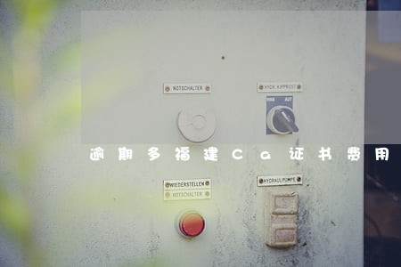 逾期多福建Ca证书费用 逾期多福建Ca证书费用