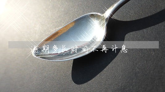 逾期多长时间不再计息 逾期多长时间不再计息