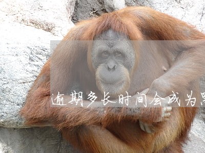 逾期多长时间会成为黑名单 逾期多长时间会成为黑名单