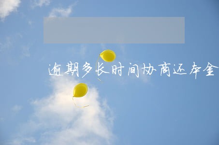 逾期多长时间协商还本金 逾期多长时间协商还本金