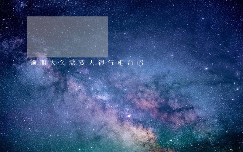 逾期太久需要去银行柜台吗 逾期太久需要去银行柜台吗