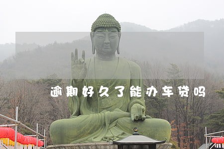 逾期好久了能办车贷吗 逾期好久了能办车贷吗
