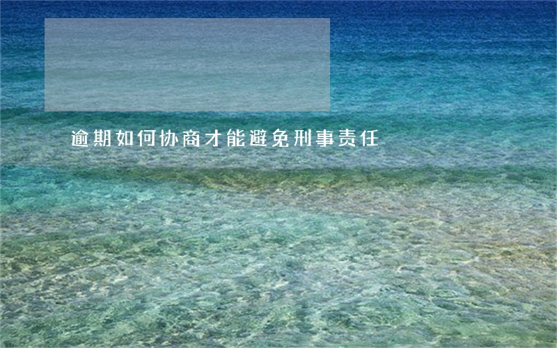 逾期如何协商才能避免刑事责任 逾期如何协商才能避免刑事责任