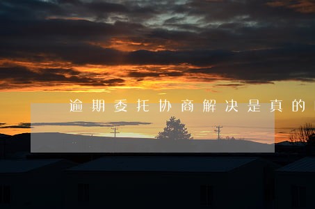 逾期委托协商解决是真的吗 逾期委托协商解决是真的吗