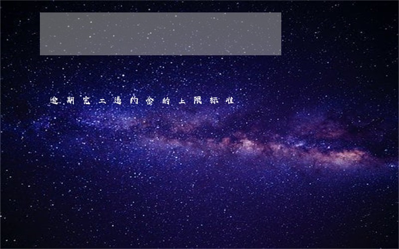 逾期完工违约金的上限标准 逾期完工违约金的上限标准