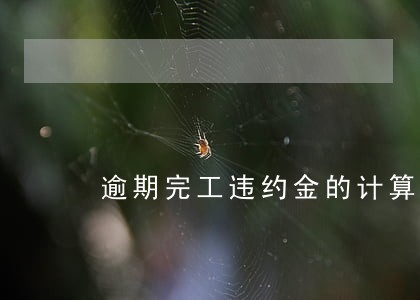 逾期完工违约金的计算方法 逾期完工违约金的计算方法
