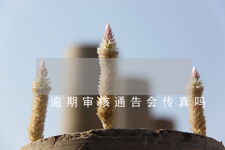 逾期审核通告会传真吗 逾期审核通告会传真吗