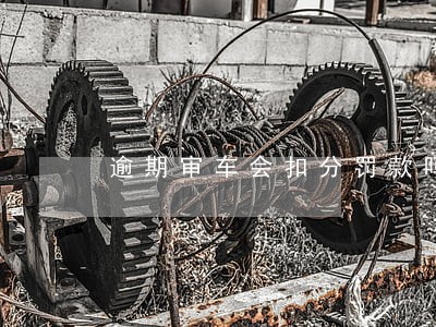 逾期审车会扣分罚款吗 逾期审车会扣分罚款吗