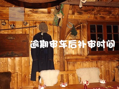 逾期审车后补审时间 逾期审车后补审时间