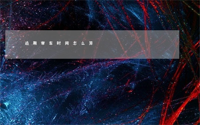 逾期审车时间怎么算 逾期审车时间怎么算