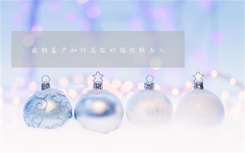 逾期客户如何高效的催收联系人 逾期客户如何高效的催收联系人