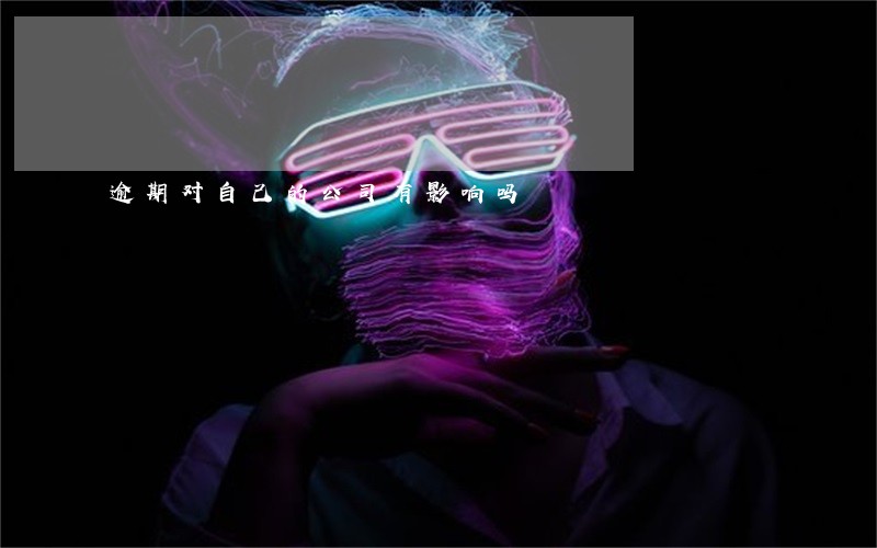 逾期对自己的公司有影响吗 逾期对自己的公司有影响吗