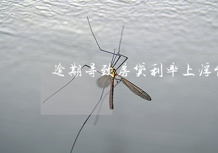 逾期导致房贷利率上浮能下来吗 逾期导致房贷利率上浮能下来吗