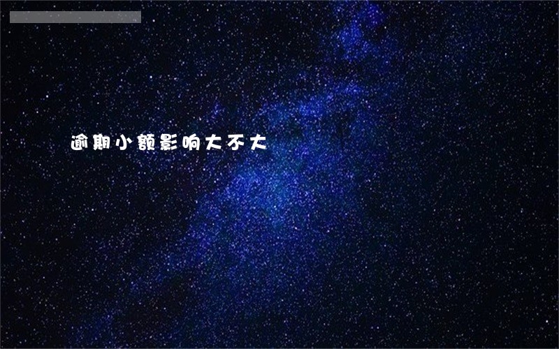 逾期小额影响大不大 逾期小额影响大不大