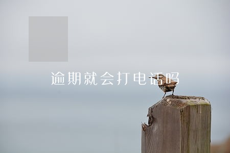 逾期就会打电话吗 逾期就会打电话吗