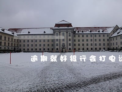 逾期就好银行会打电话 逾期就好银行会打电话