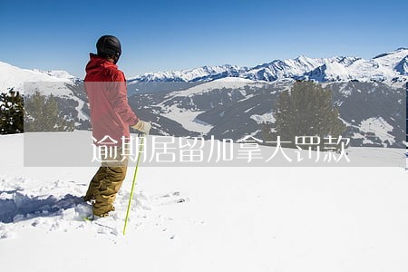 逾期居留加拿大罚款 逾期居留加拿大罚款