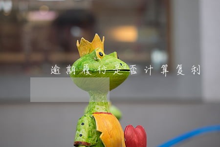 逾期履行是否计算复利 逾期履行是否计算复利