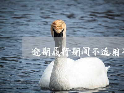 逾期履行期间不适用不可抗力 逾期履行期间不适用不可抗力