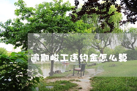 逾期峻工违约金怎么算 逾期峻工违约金怎么算