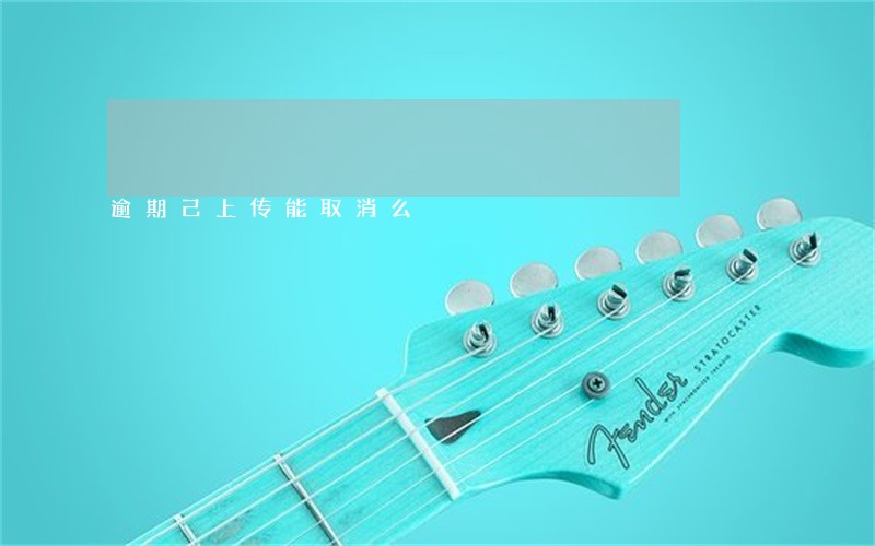 逾期己上传能取消么 逾期己上传能取消么