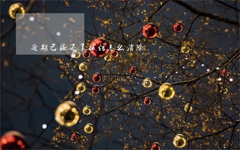 逾期已经还了征信怎么消除 逾期已经还了征信怎么消除
