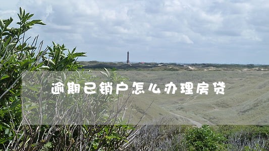 逾期已销户怎么办理房贷 逾期已销户怎么办理房贷