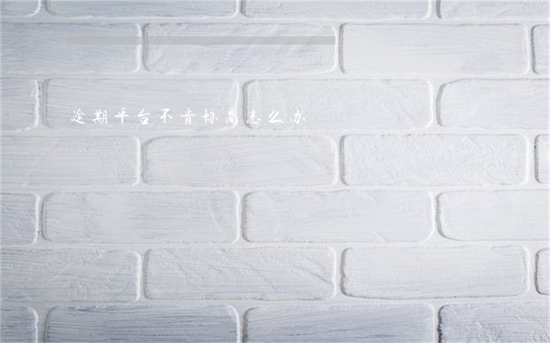 逾期平台不肯协商怎么办 逾期平台不肯协商怎么办