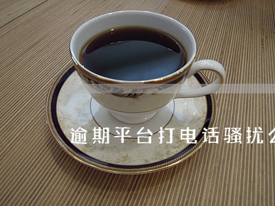 逾期平台打电话骚扰公司领导 逾期平台打电话骚扰公司领导