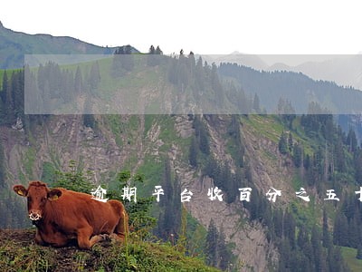 逾期平台收百分之五十合理吗 逾期平台收百分之五十合理吗