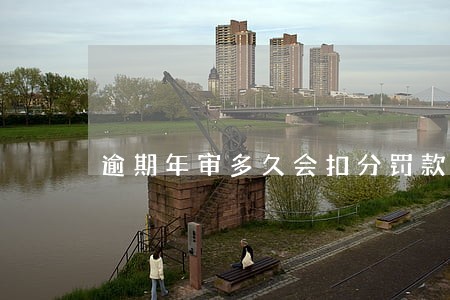 逾期年审多久会扣分罚款吗 逾期年审多久会扣分罚款吗