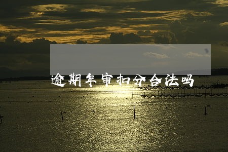 逾期年审扣分合法吗 逾期年审扣分合法吗