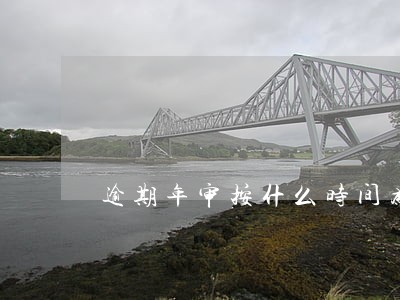 逾期年审按什么时间为准 逾期年审按什么时间为准
