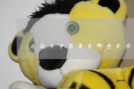 逾期年审需要交哪些费用 逾期年审需要交哪些费用