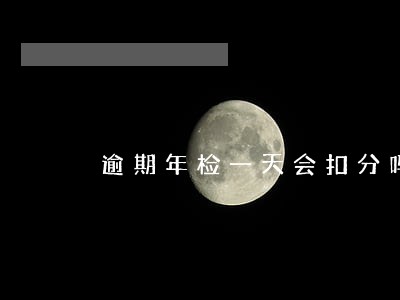 逾期年检一天会扣分吗 逾期年检一天会扣分吗