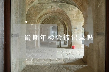 逾期年检会被记录吗 逾期年检会被记录吗