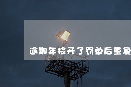 逾期年检开了罚单后重复罚款吗 逾期年检开了罚单后重复罚款吗