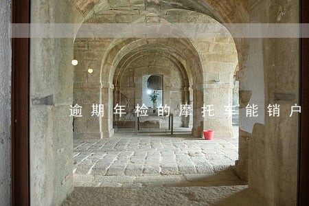 逾期年检的摩托车能销户吗 逾期年检的摩托车能销户吗