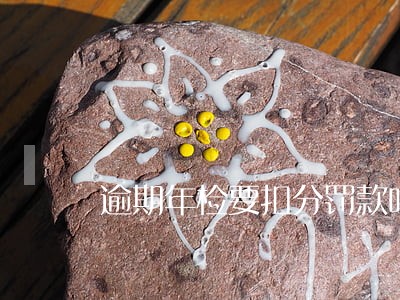逾期年检要扣分罚款吗 逾期年检要扣分罚款吗