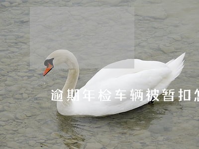 逾期年检车辆被暂扣怎么解除 逾期年检车辆被暂扣怎么解除