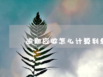 逾期应收怎么计算利息 逾期应收怎么计算利息