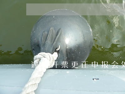 逾期开票更正申报会处罚吗 逾期开票更正申报会处罚吗