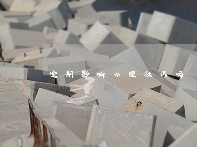 逾期影响办理社保吗 逾期影响办理社保吗